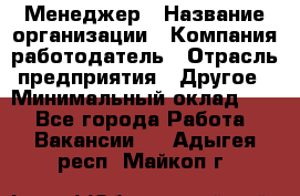 Менеджер › Название организации ­ Компания-работодатель › Отрасль предприятия ­ Другое › Минимальный оклад ­ 1 - Все города Работа » Вакансии   . Адыгея респ.,Майкоп г.